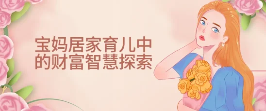 宝妈在家带娃怎么赚钱，宝妈居家育儿中的财富智慧探索