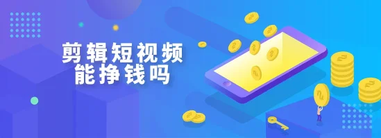 手机剪辑短视频能挣钱吗？指尖创意变现新风口